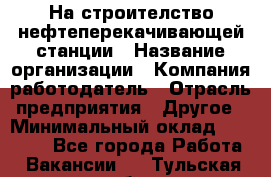 На строителство нефтеперекачивающей станции › Название организации ­ Компания-работодатель › Отрасль предприятия ­ Другое › Минимальный оклад ­ 40 000 - Все города Работа » Вакансии   . Тульская обл.